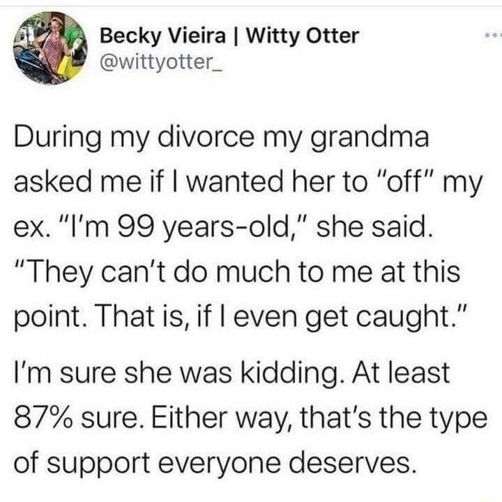 Becky Vieira Witty Otter wittyotter_ During my divorce my grandma asked me if wanted her to off my exIm 99 years old she said They cant do much to me at this point That is if even get caught Im sure she was kidding At least 87 sure Either way thats the type of support everyone deserves