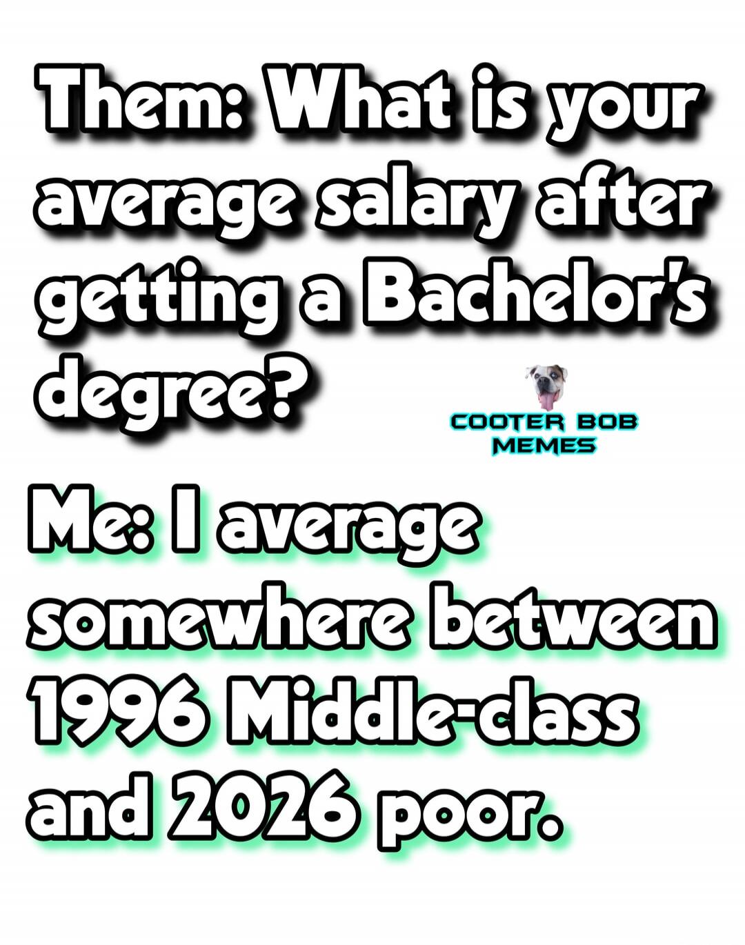 Them: What is your average salary after getting a Bachelor's degree? Me: I average somewhere between 1996 Middle-class and 2026 poor. COOTER BOB MEMES
