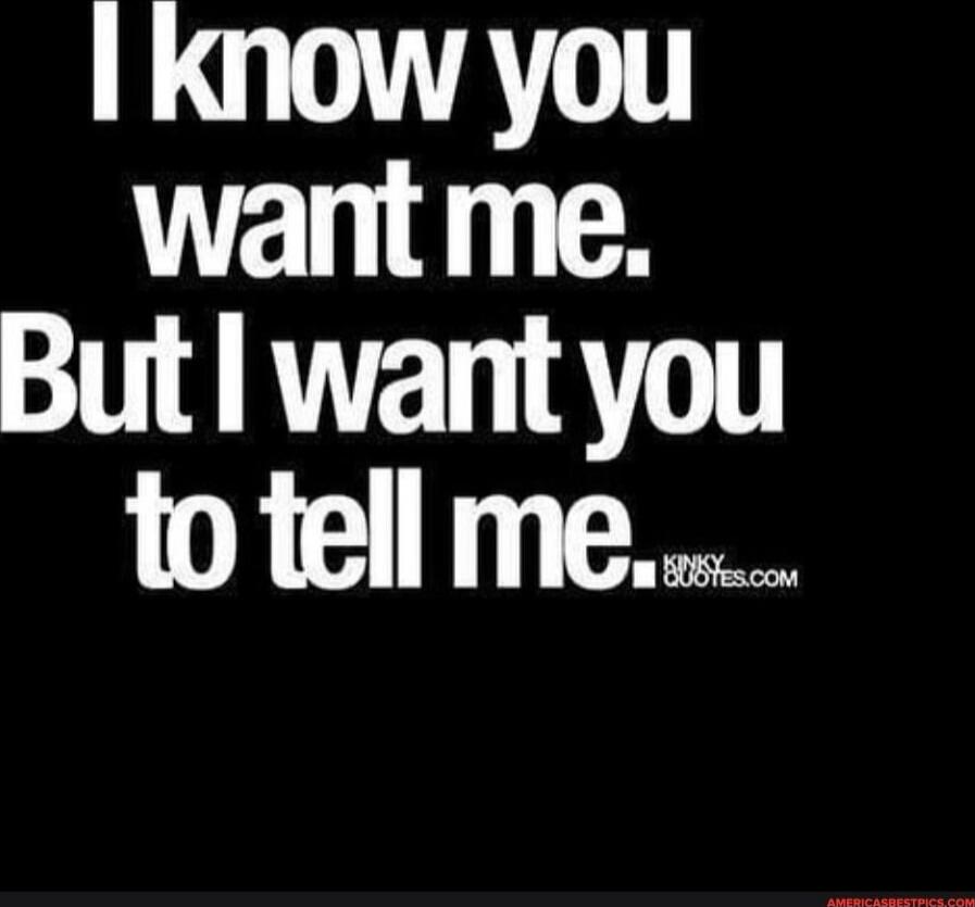 I know you want me. But I want you to tell me.