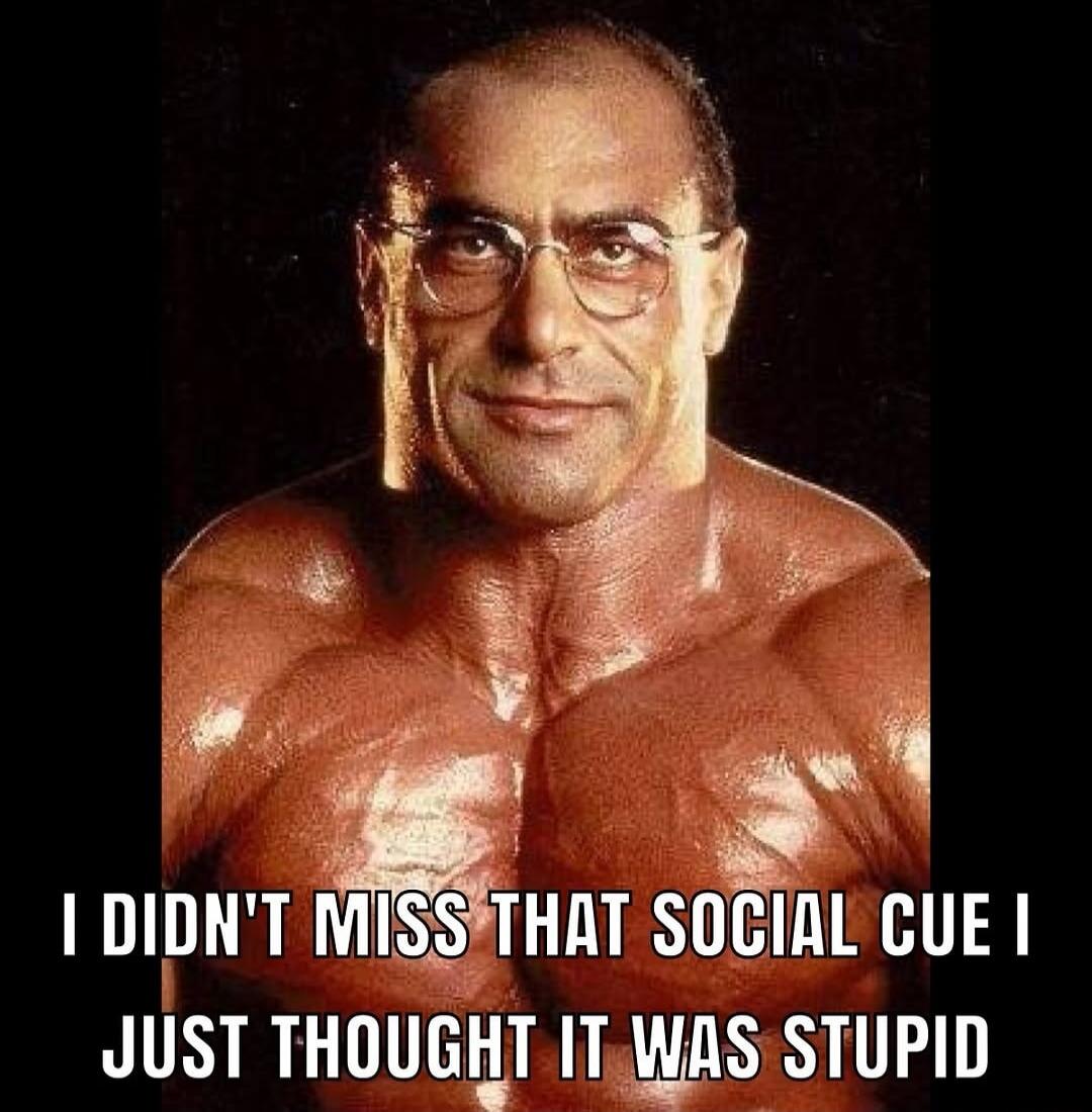 I DIDN'T MISS THAT SOCIAL CUE I JUST THOUGHT IT WAS STUPID