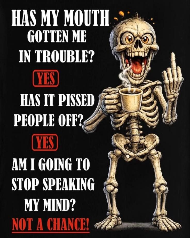 HAS MY MOUTH GOTTEN ME IN TROUBLE? YES HAS IT PISSED PEOPLE OFF? YES AM I GOING TO STOP SPEAKING MY MIND? NOT A CHANCE!