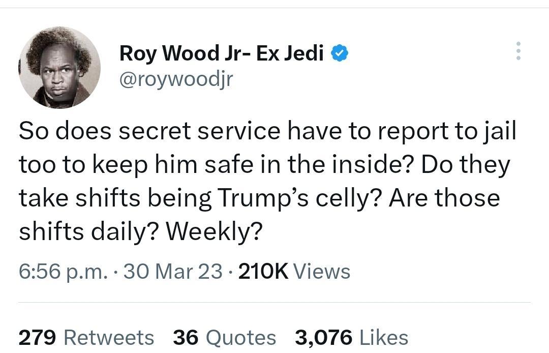 f Roy Wood Jr Ex Jedi roywoodjr So does secret service have to report to jail too to keep him safe in the inside Do they take shifts being Trumps celly Are those shifts daily Weekly 656 pm 30 Mar 23 210K Views 279 Retweets 36 Quotes 3076 Likes