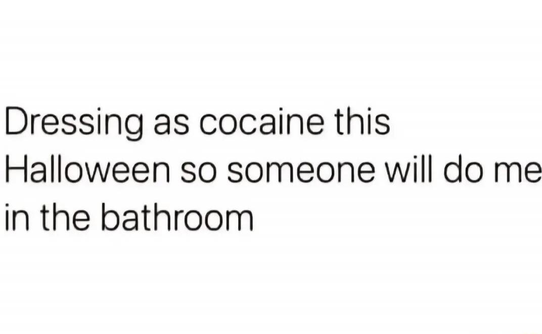 Dressing as cocaine this Halloween so someone will do me in the bathroom

Session ID: 990809.