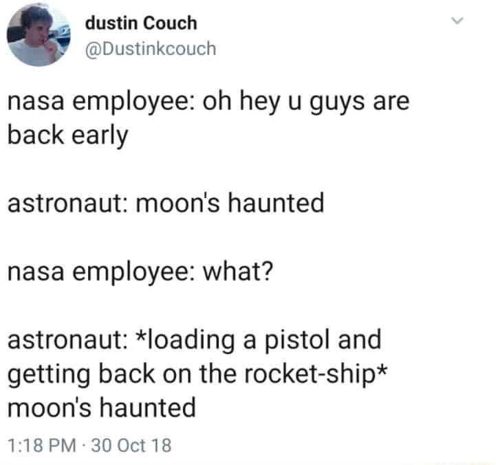 dustin Couch Dustinkcouch nasa employee oh hey u guys are back early astronaut moons haunted nasa employee what astronaut loading a pistol and getting back on the rocket ship moons haunted 118 PM 300ct 18