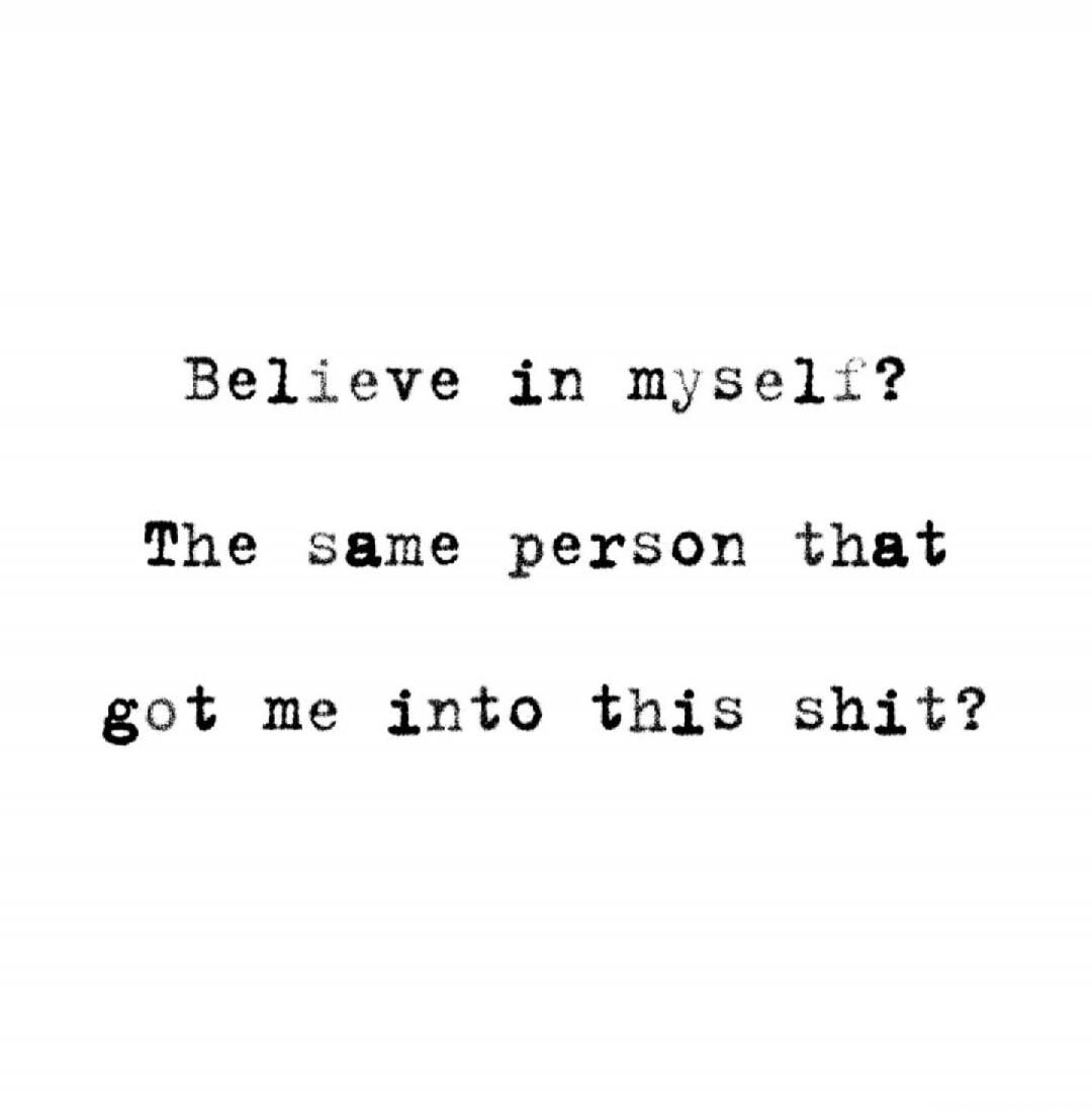 Believe in myself? The same person that got me into this shit?
