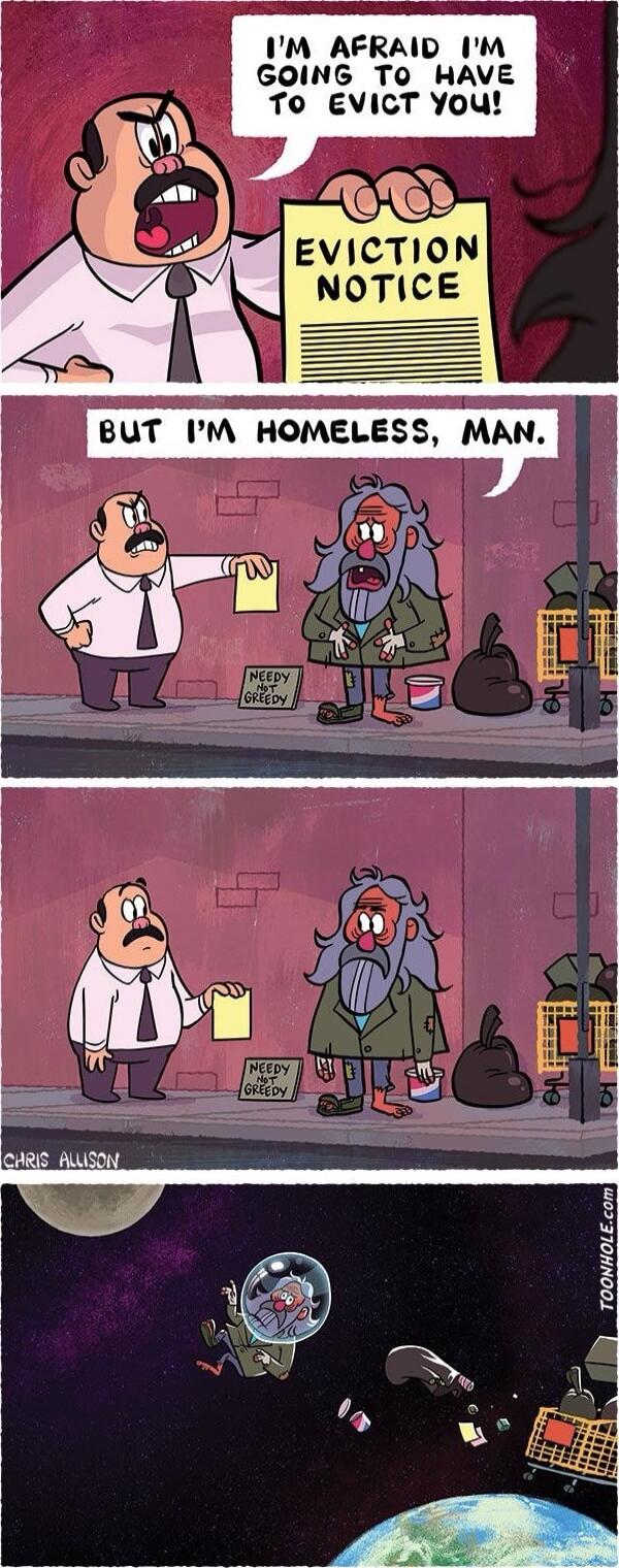 I'm afraid I'm going to have to evict you! But I'm homeless, man. Needy not greedy.