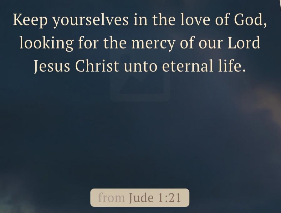 Keep yourselves in the love of God, looking for the mercy of our Lord Jesus Christ unto eternal life. from Jude 1:21