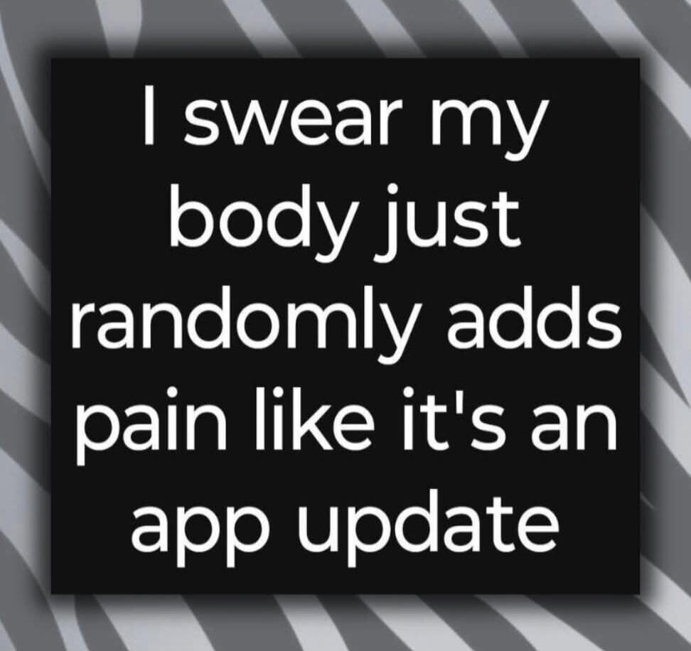I swear my body just randomly adds pain like it's an app update