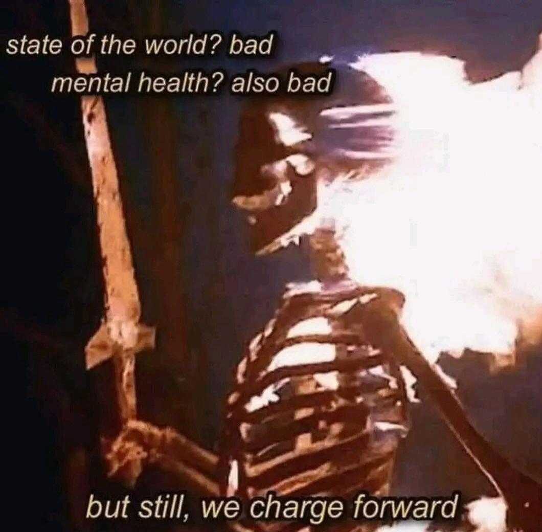state of the world? bad mental health? also bad but still, we charge forward
