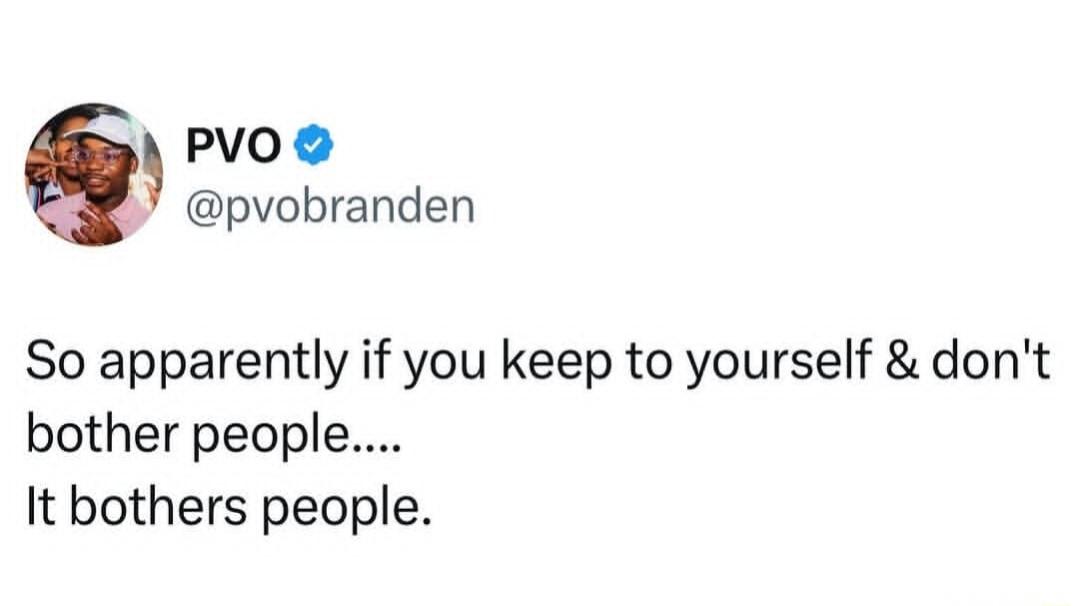 PVO @pvobranden So apparently if you keep to yourself & don't bother people.... It bothers people.