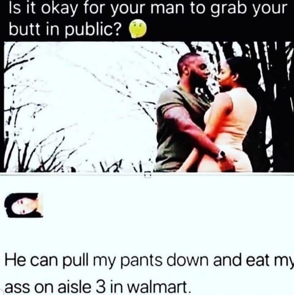 Is it okay for your man to grab your butt in public? He can pull my pants down and eat my ass on aisle 3 in walmart.