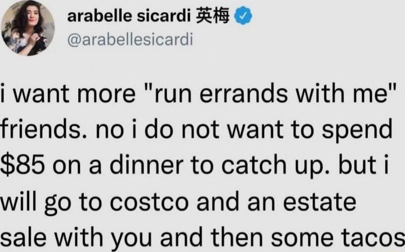 4 arabelle sicardi i i2lg arabellesicardi i want more run errands with me friends no i do not want to spend 85 on a dinner to catch up but i will go to costco and an estate sale with you and then some tacos