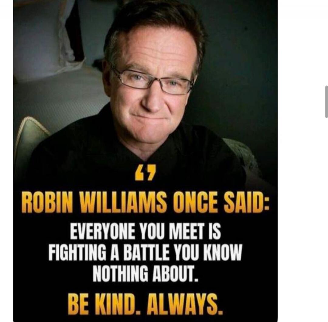 ROBIN WILLIAMS ONCE SAID: EVERYONE YOU MEET IS FIGHTING A BATTLE YOU KNOW NOTHING ABOUT. BE KIND. ALWAYS.