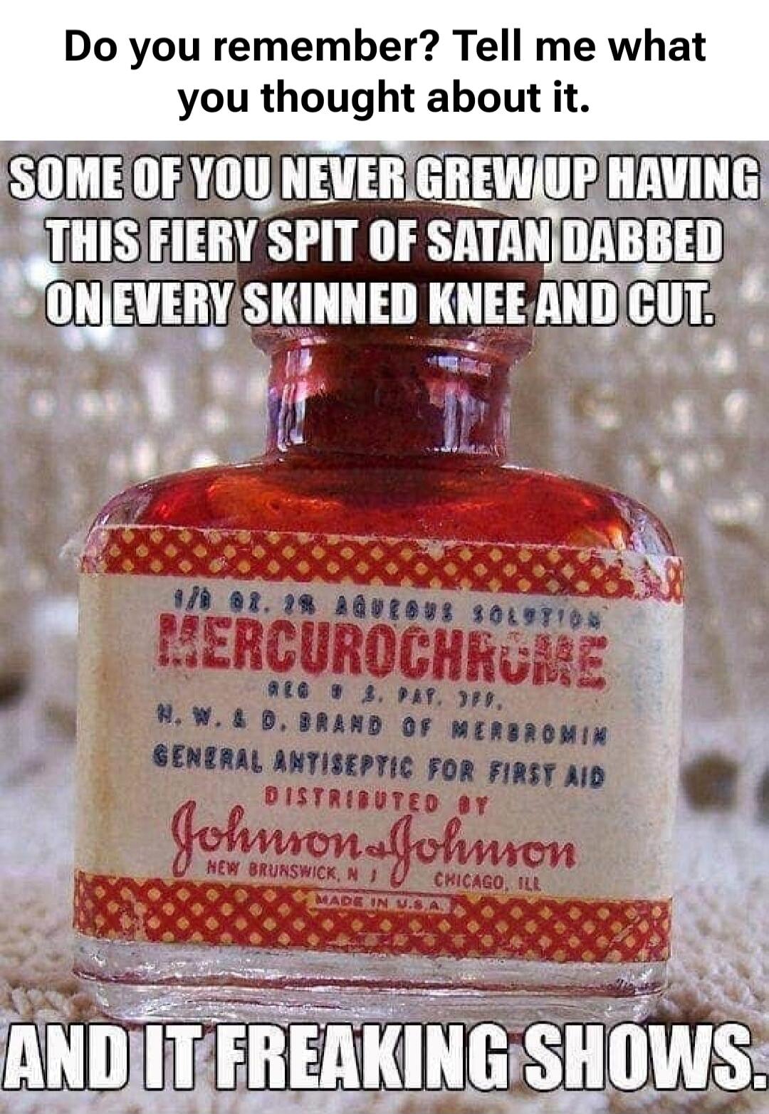 Do you remember? Tell me what you thought about it. SOME OF YOU NEVER GREW UP HAVING THIS FIERY SPIT OF SATAN DABBLED ON EVERY SKINNED KNEE AND CUT. AND IT FREAKING SHOWS.