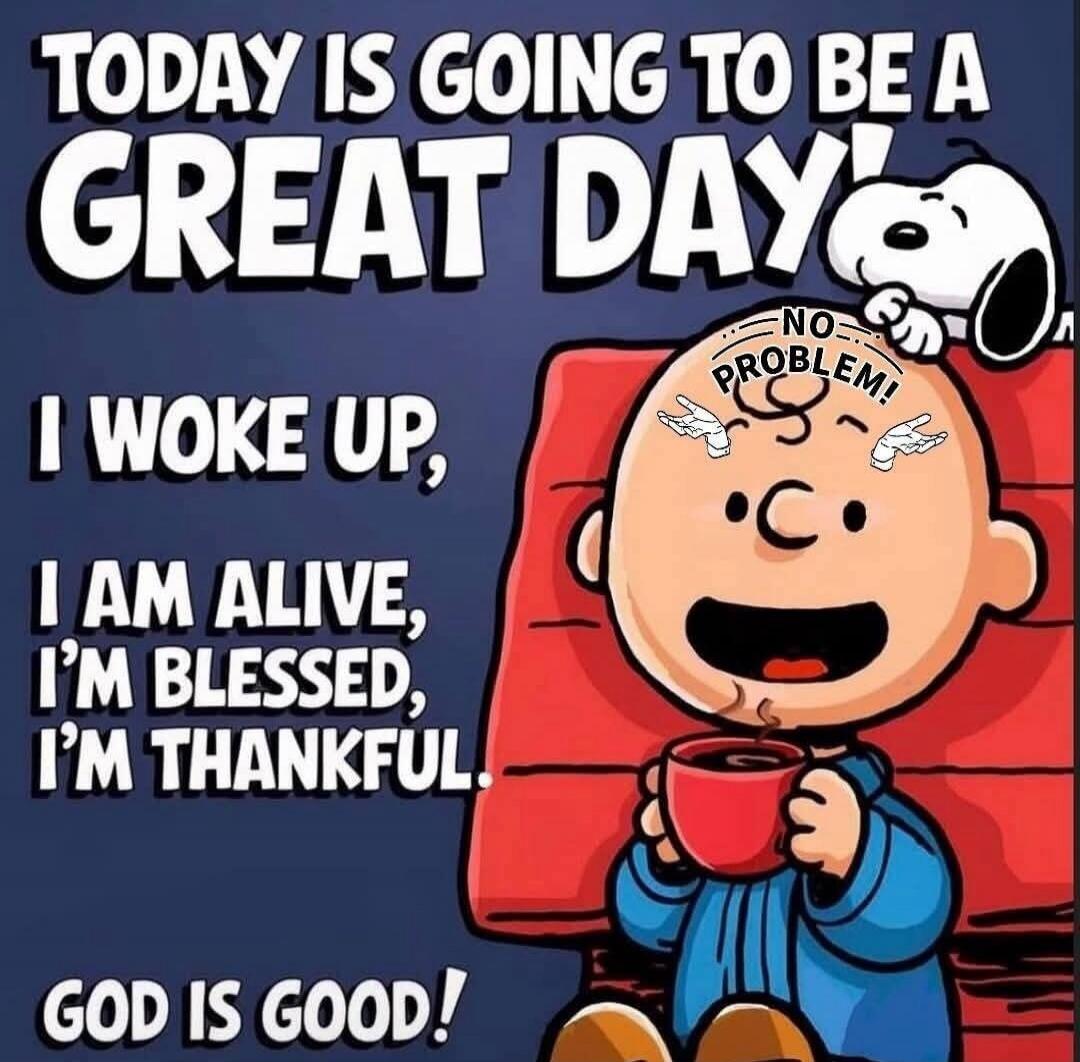 TODAY IS GOING TO BE A GREAT DAY! I WOKE UP, I AM ALIVE, I'M BLESSED, I'M THANKFUL. GOD IS GOOD! NO PROBLEM!