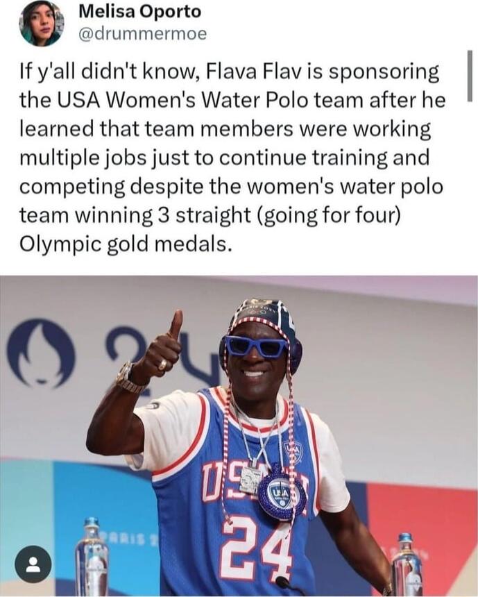 A MelisaOporto drummermoe If yall didnt know Flava Flav is sponsoring the USA Womens Water Polo team after he learned that team members were working multiple jobs just to continue training and competing despite the womens water polo team winning 3 straight going for four Olympic gold medals