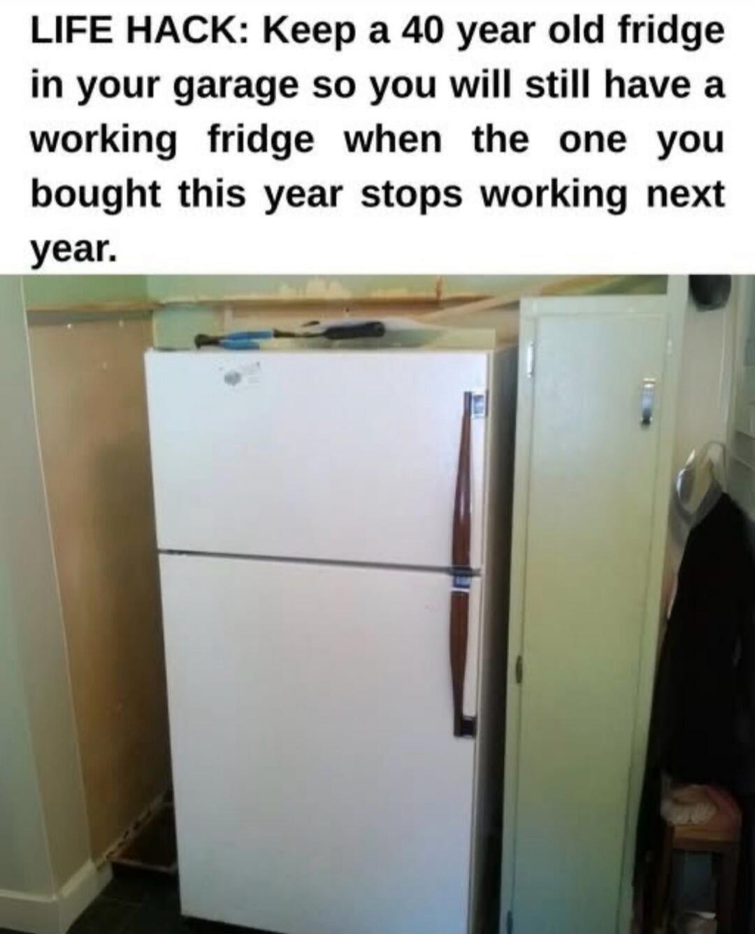 LIFE HACK: Keep a 40 year old fridge in your garage so you will still have a working fridge when the one you bought this year stops working next year.