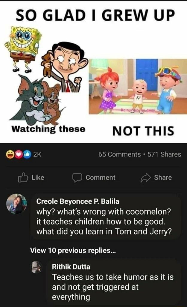 SO GLAD GREW UP Watching these NOT THIS Like Comment Share Creole Beyoncee P Balila b why whats wrong with cocomelon it teaches children how to be good VTR T ATV ETE R T eTy Yo Te INTY15 View 10 previous replies RithikDutta QCECIETERGRELCH I IR and not get triggered at everything
