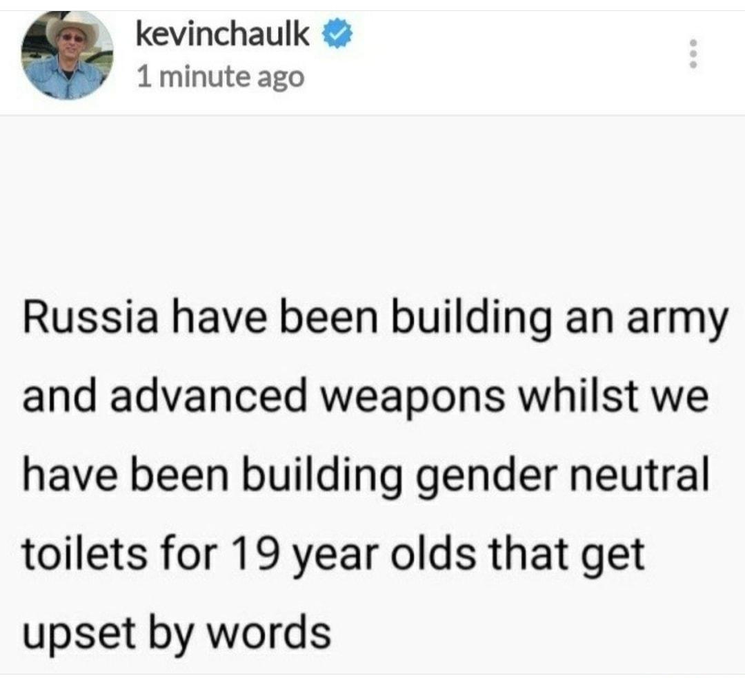 kevinchaulk 1 minute ago Russia have been building an army and advanced weapons whilst we have been building gender neutral toilets for 19 year olds that get upset by words