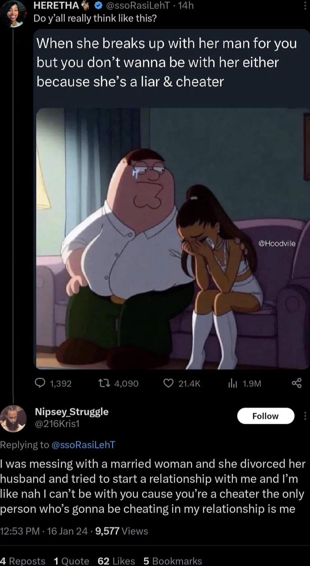HERETHA ssoRasilehT 14h Do yall really think like this When she breaks up with her man for you but you dont wanna be with her either because shes a liar cheater ORELTINNE PR LV E 1P S TR 3 Nipsey Struggle o Replying to ssoRasiLehT was messing with a married woman and she divorced her husband and tried to start a relationship with me and Im like nah cant be with you cause youre a cheater the only p