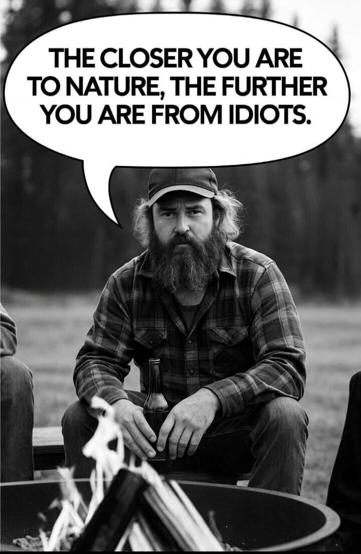 THE CLOSER YOU ARE TO NATURE, THE FURTHER YOU ARE FROM IDIOTS.
