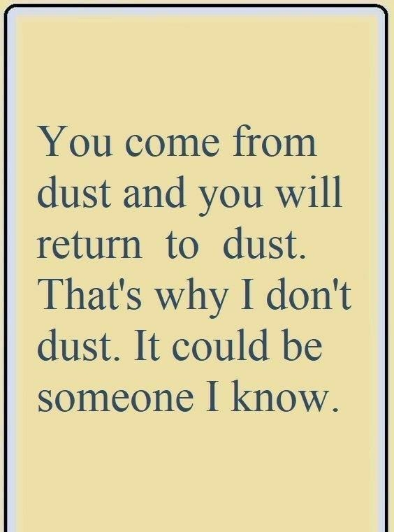 You come from dust and you will return to dust Thats why I dont dust It could be someone know