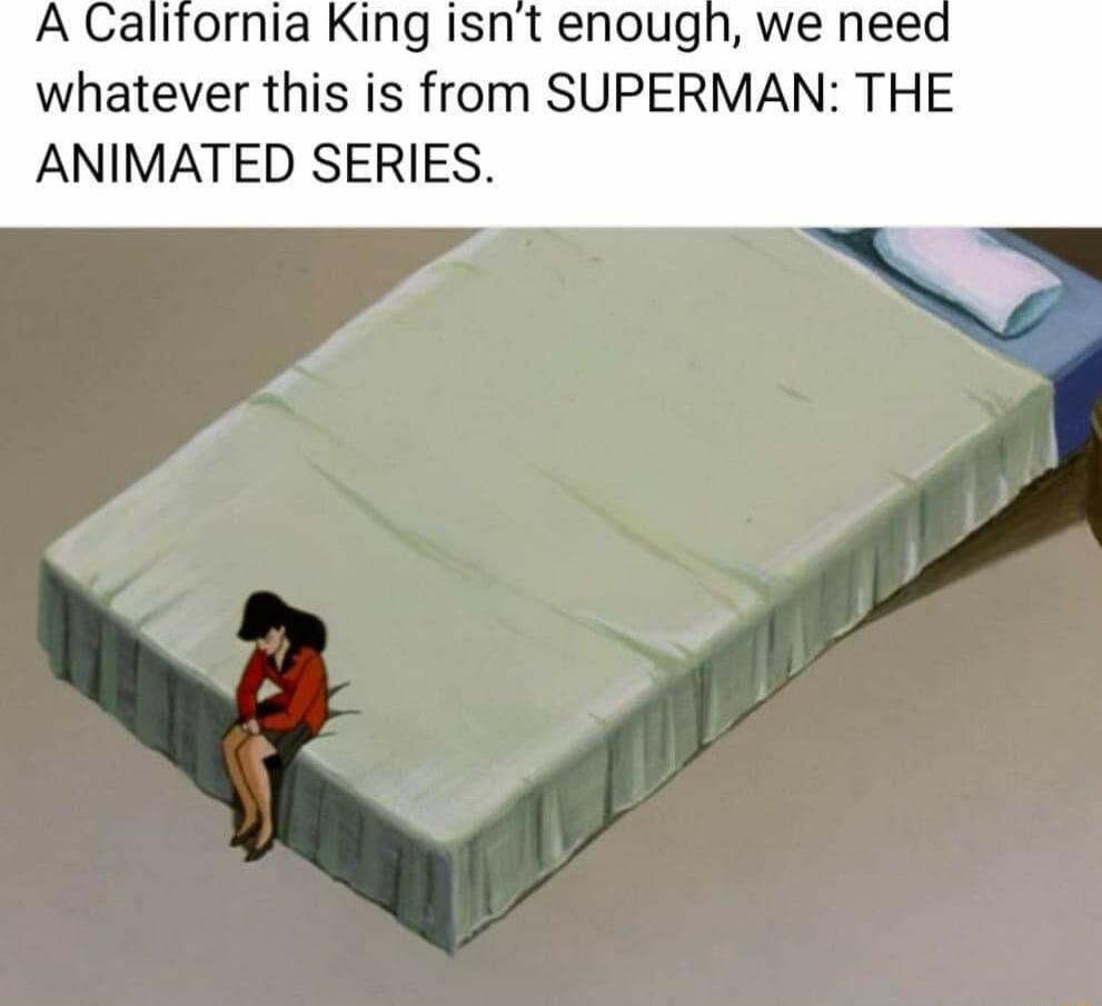 A Calitfornia King isnt enough we need whatever this is from SUPERMAN THE ANIMATED SERIES