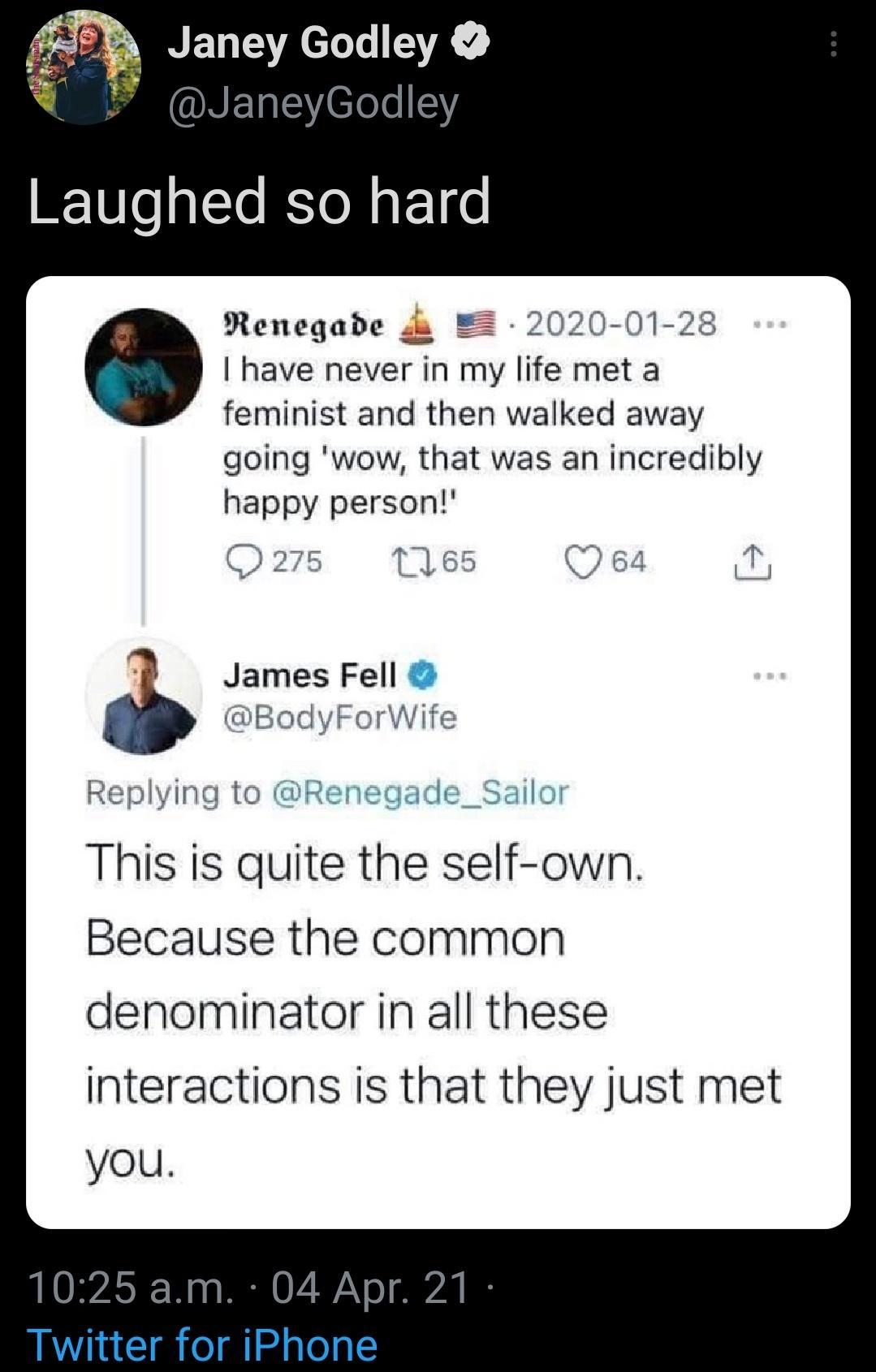 BERY el l2Y Laughed so hard Renegadbe o 2020 01 28 have never in my life met a feminist and then walked away going wow that was an incredibly happy person AN 1 65 L_ 275 Ll 065 James Fell BodyForWife Replying to R This is quite the self own Because the common denominator in all these interactions is that they just met you 1025 am 04 Apr 21 Twitter for iPhone