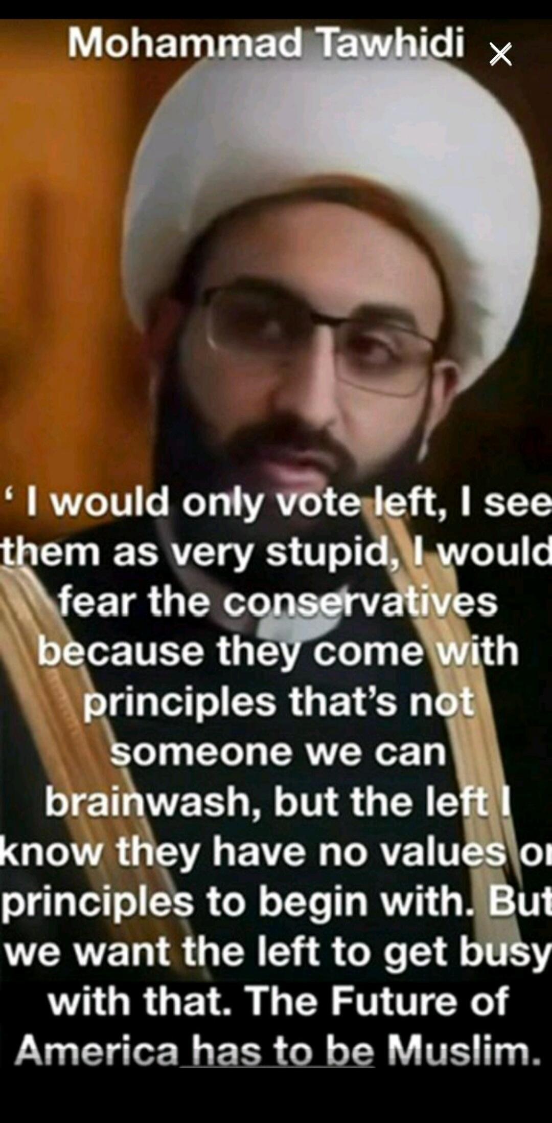 Mohammad Tawhidi. 'I would only vote left, I see them as very stupid, I would fear the conservatives because they come with principles that's not someone we can brainwash, but the left I know they have no values or principles to begin with. But we want the left to get busy with that. The Future of America has to be Muslim.