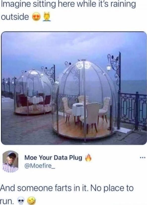 Imagine sitting here while it's raining outside 😍😹

And someone farts in it. No place to run. 💀😆