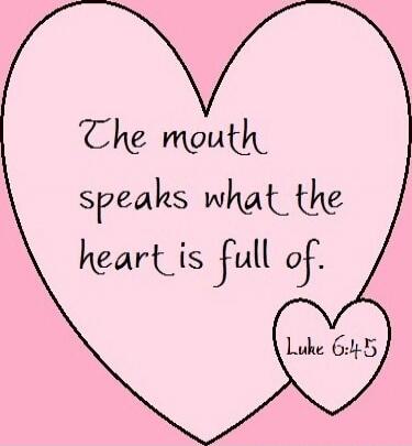The mouth speaks what the heart is full of. Luke 6:45