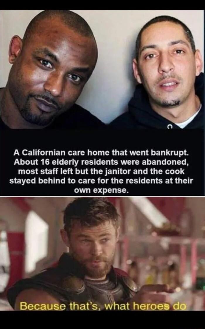 A Californian care home that went bankrupt About 16 elderly residents were abandoned most staff left but the janitor and the cook stayed behind to care for the residents at their own expense B Because thats what heroes