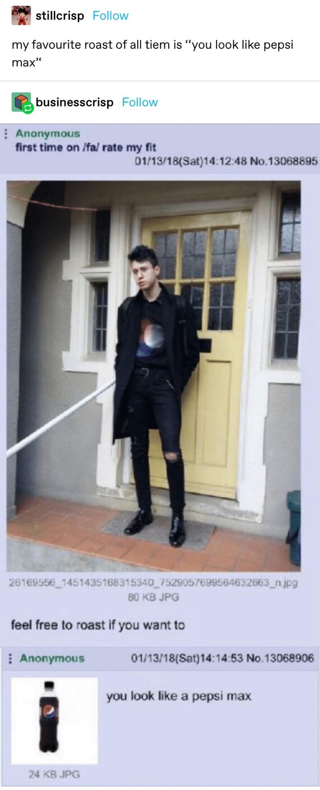 stillcrisp Follow my favourite roast of all tiem is you look like pepsi max Ebusinesscrisp Follow Anonymous first time on fa rate my fit 011318Sat141248 No13068895 feel free to roast if you want to Anonymous 011318Sat141453 No13068906 you look like a pepsi max