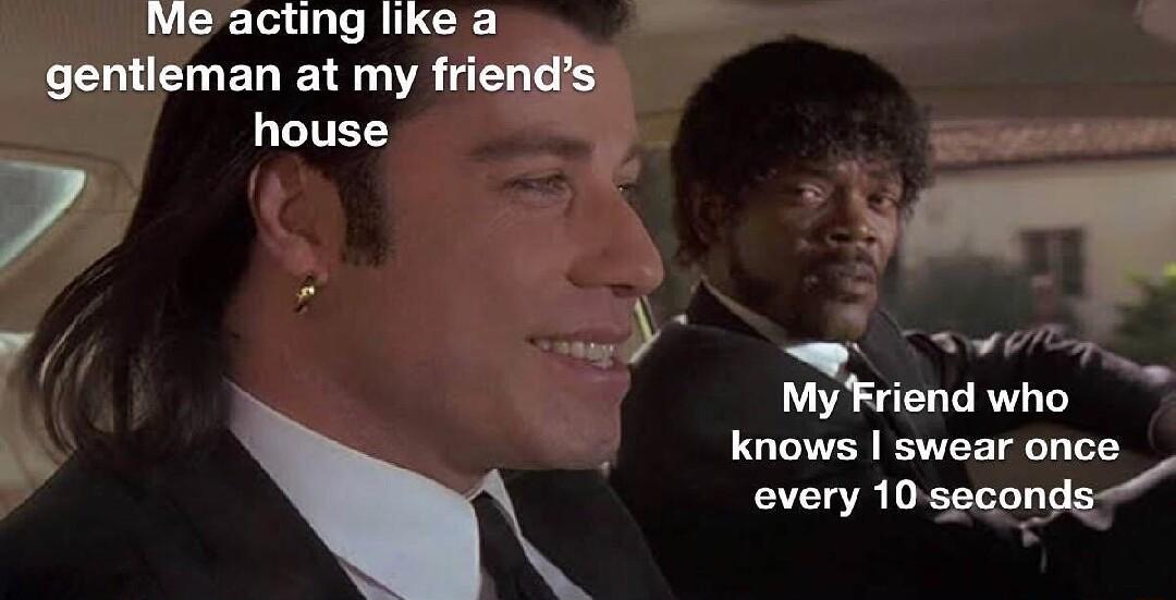 Me acting like a gentleman at my frien LITES e 58 A P 4 r 7 My Friend who s knows swear once every 10 seconds