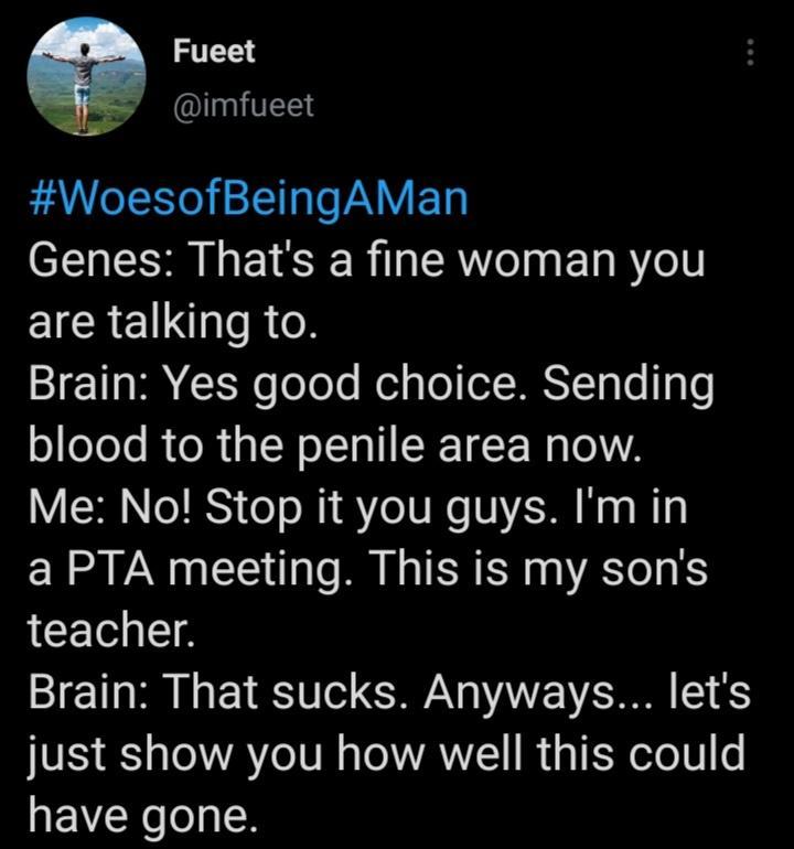 Fueet ITEE WoesofBeingAMan Genes Thats a fine woman you are talking to Brain Yes good choice Sending blood to the penile area now Me No Stop it you guys Imin a PTA meeting This is my sons teacher Brain That sucks Anyways lets just show you how well this could have gone