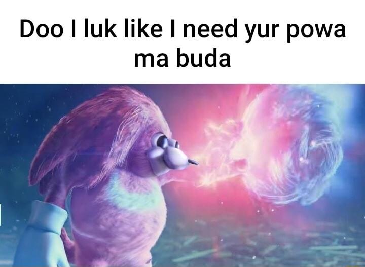 Doo luk like I need yur powa
