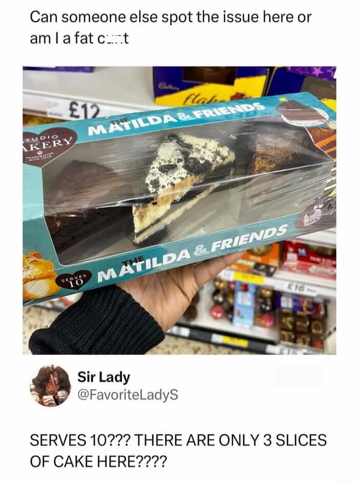 Can someone else spot the issue here or am I a fat c...t SERVES 10??? THERE ARE ONLY 3 SLICES OF CAKE HERE????