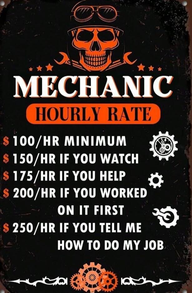 MECHANIC HOURLY RATE $100/HR MINIMUM $150/HR IF YOU WATCH $175/HR IF YOU HELP $200/HR IF YOU WORKED ON IT FIRST $250/HR IF YOU TELL ME HOW TO DO MY JOB