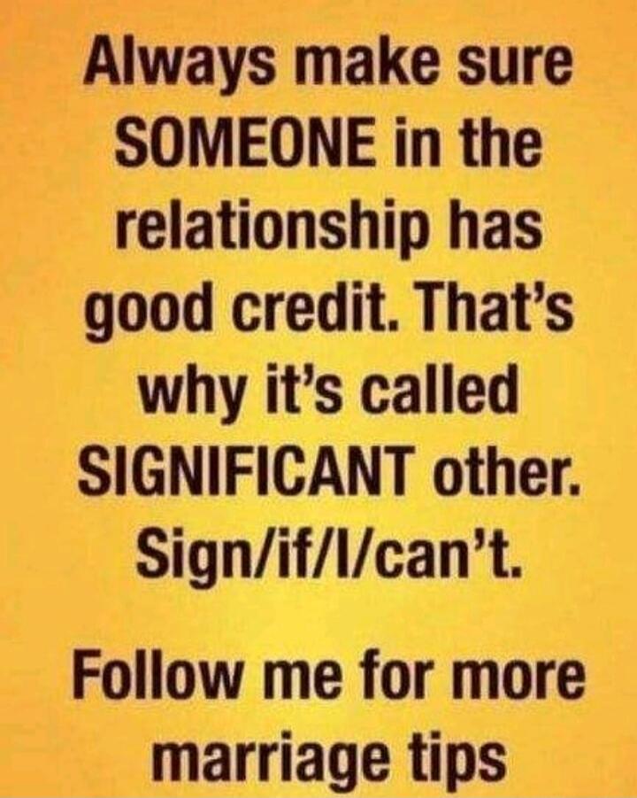 Always make sure SOMEONE in the relationship has good credit. That's why it's called SIGNIFICANT other. Sign/if/I/can't. Follow me for more marriage tips
