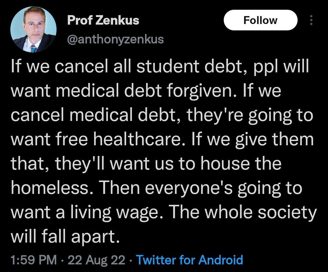 Yl anthonyzenkus If we cancel all student debt ppl will WYETa Yo T2 1 W Y o1 o d1VZT W V cancel medical debt theyre going to want free healthcare If we give them that theyll want us to house the homeless Then everyones going to want a living wage The whole society WIRENETET N 159 PM 22 Aug 22 Twitter for Android