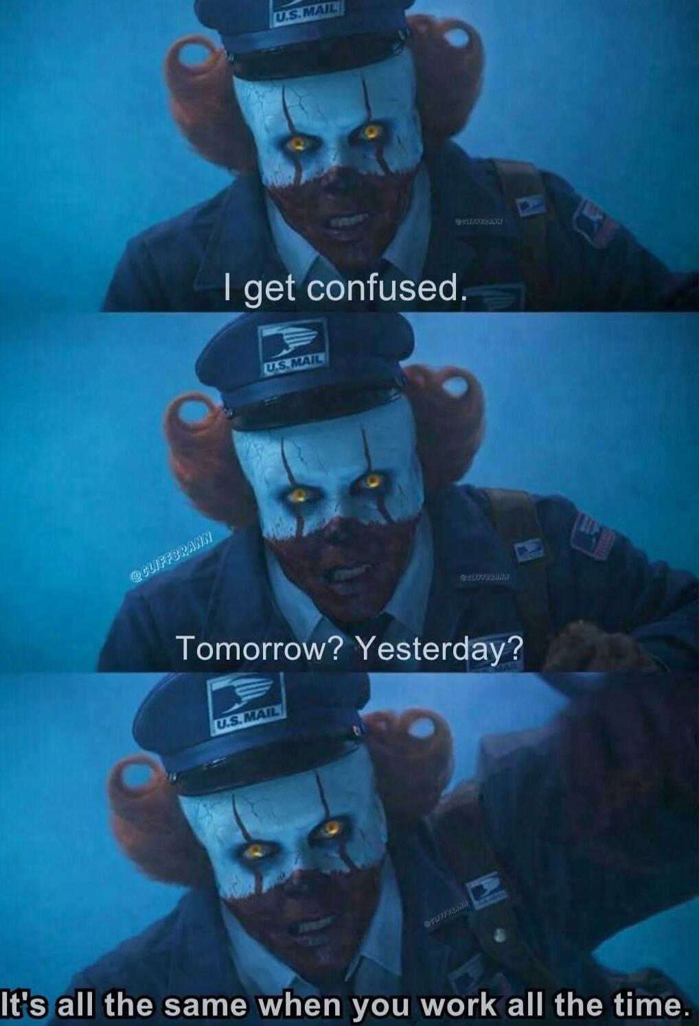 I get confused.
Tomorrow? Yesterday?
It's all the same when you work all the time.