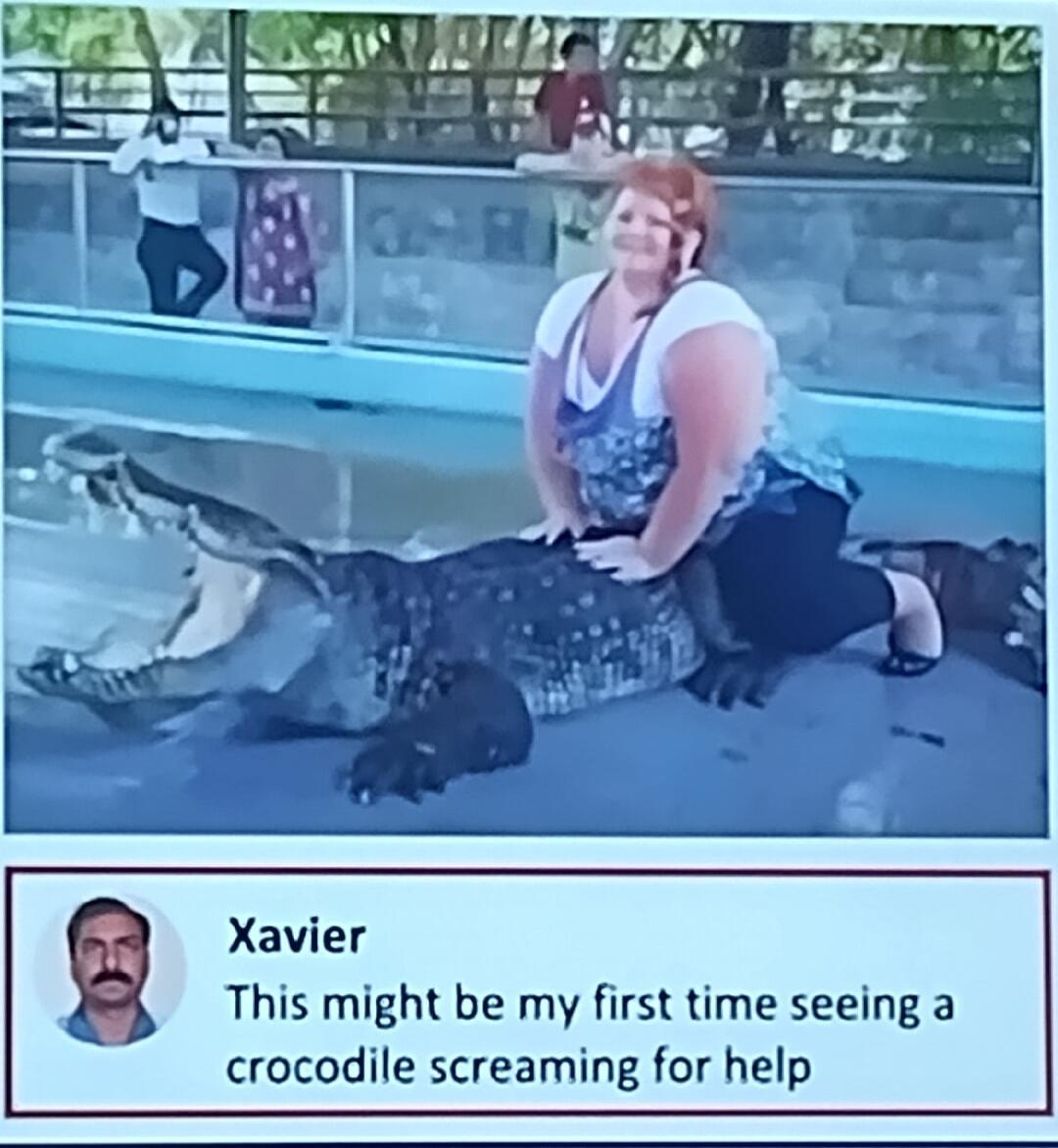 Xavier This might be my first time seeing a crocodile screaming for help