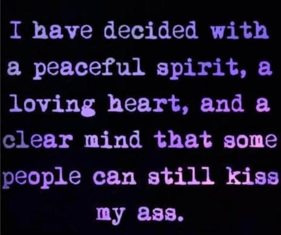 I have decided with a peaceful spirit, a loving heart, and a clear mind that some people can still kiss my ass.