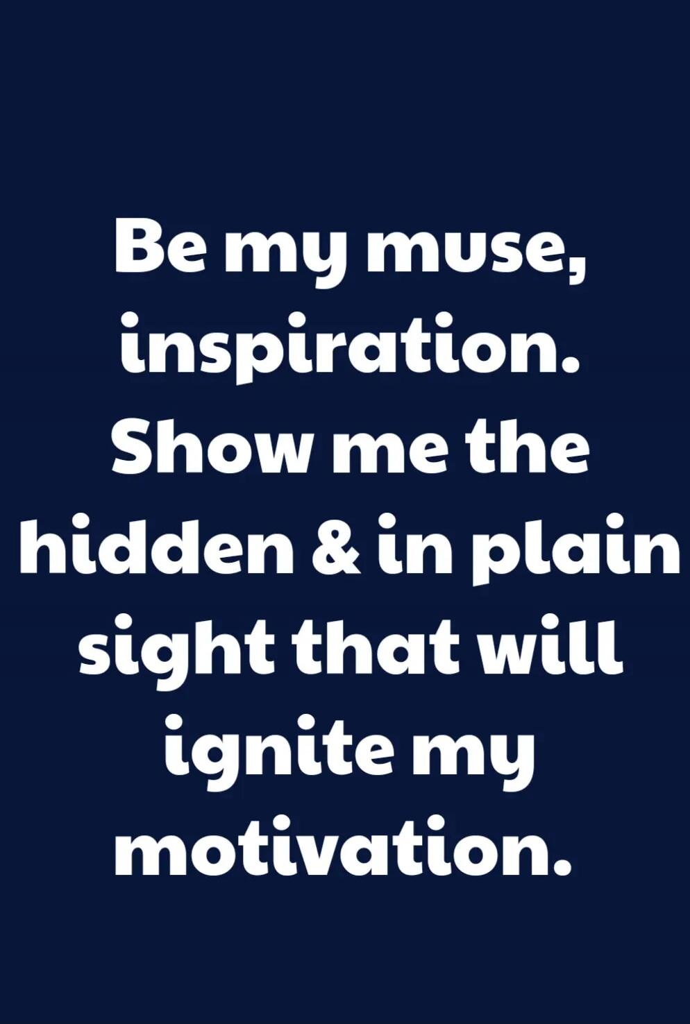 Be my muse, inspiration. Show me the hidden & in plain sight that will ignite my motivation.