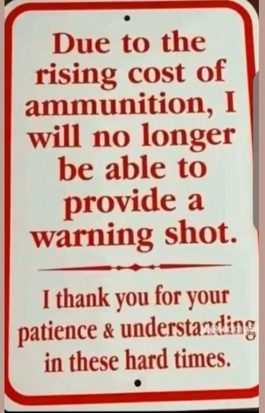 Due to the rising cost of ammunition, I will no longer be able to provide a warning shot. I thank you for your patience & understanding in these hard times.