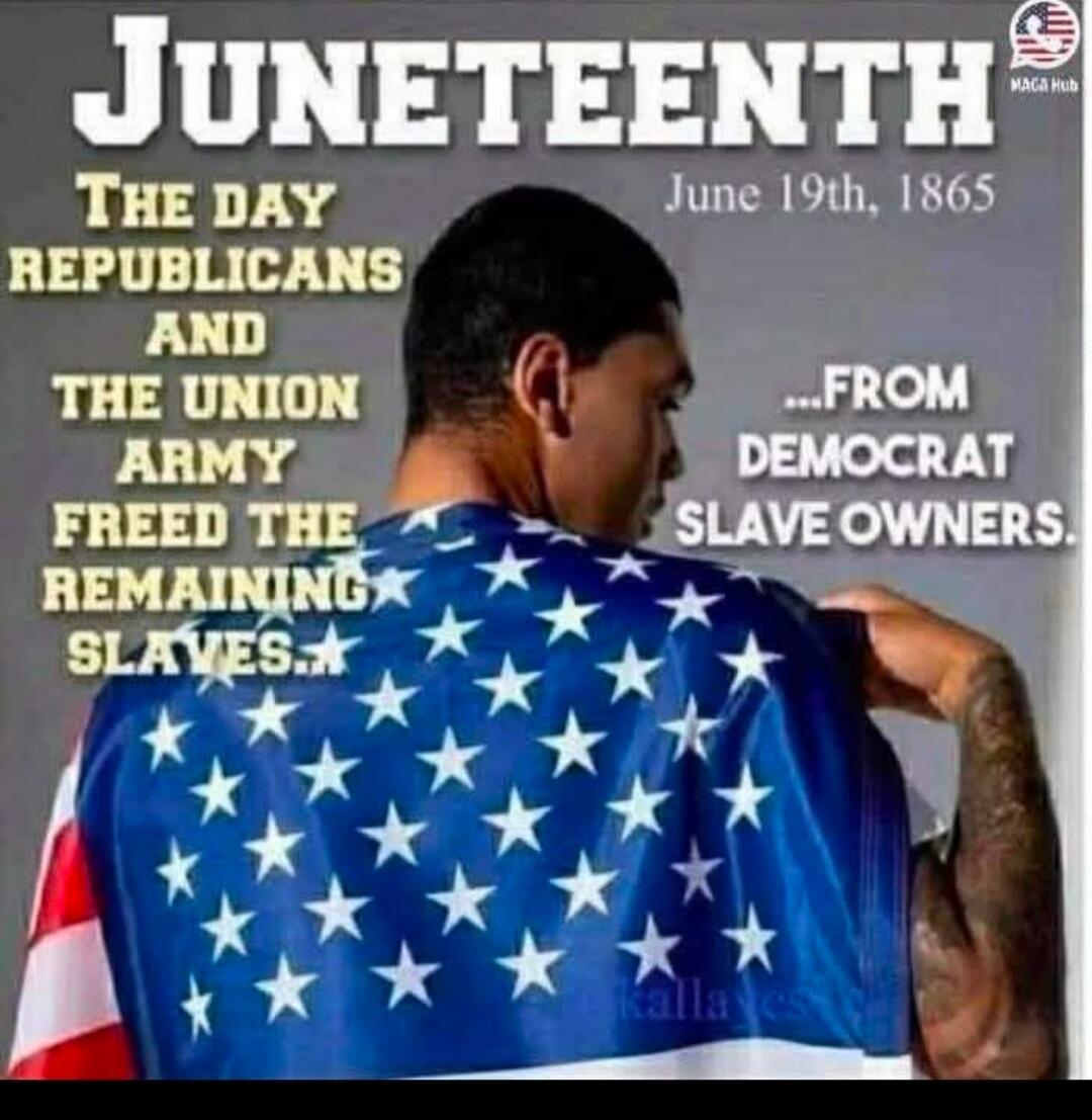 JUNETEENTH June 19th, 1865 THE DAY REPUBLICANS AND THE UNION ARMY FREED THE REMAINING SLAVES... FROM DEMOCRAT SLAVE OWNERS. MAGA Hub