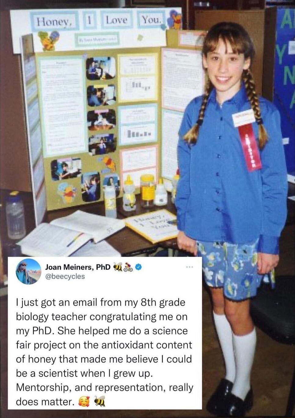 Joan Meiners PhD 32 1just got an email from my 8th grade biology teacher congratulating me on my PhD She helped me do a science fair project on the antioxidant content of honey that made me believe could be a scientist when grew up Mentorship and representation really does matter