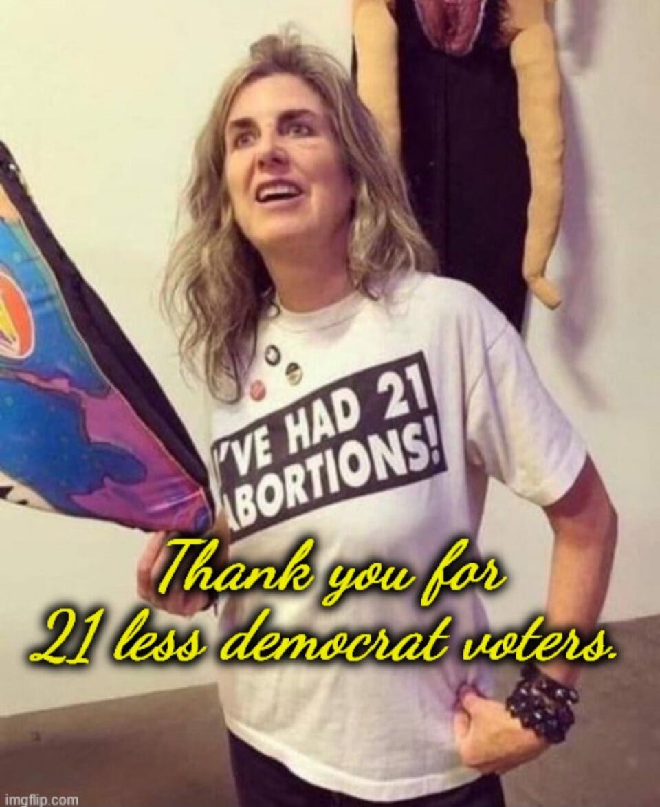 I've had 21 abortions!
Thank you for 21 less democrat voters