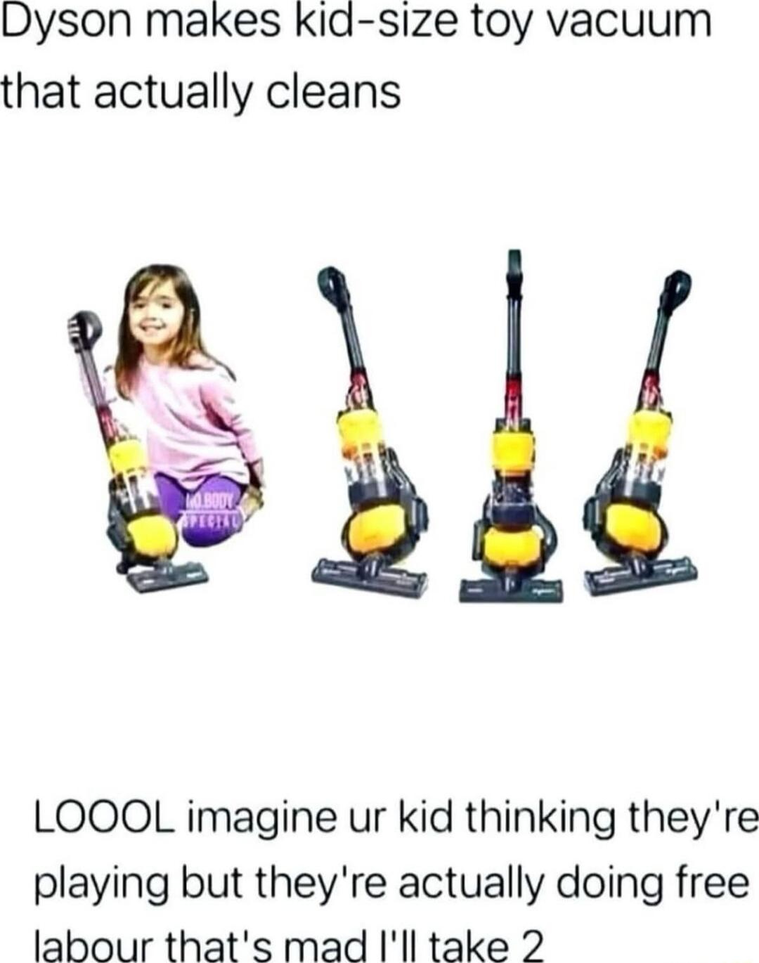 Dyson makes Kid size toy vacuum that actually cleans Y A LOOOL imagine ur kid thinking theyre playing but theyre actually doing free labour thats mad Ill take 2