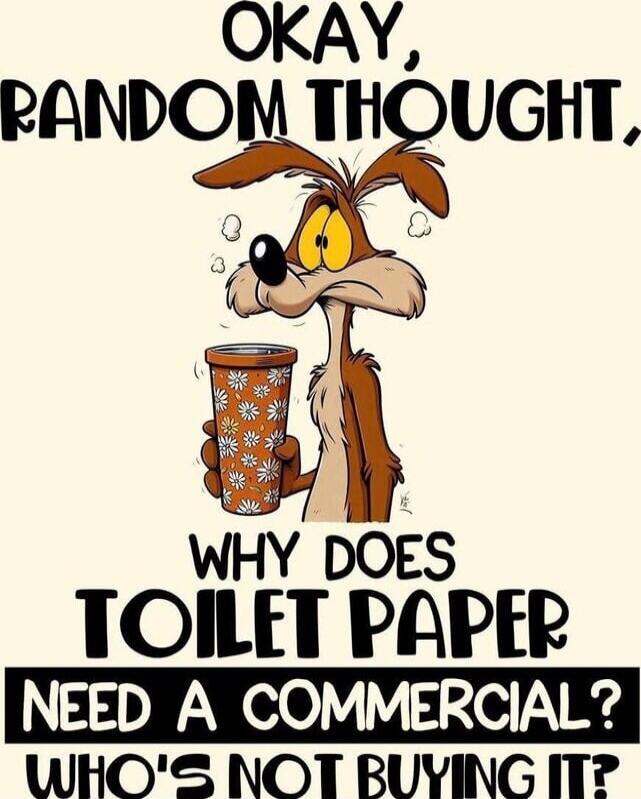 OKAY, RANDOM THOUGHT, WHY DOES TOILET PAPER NEED A COMMERCIAL? WHO'S NOT BUYING IT?